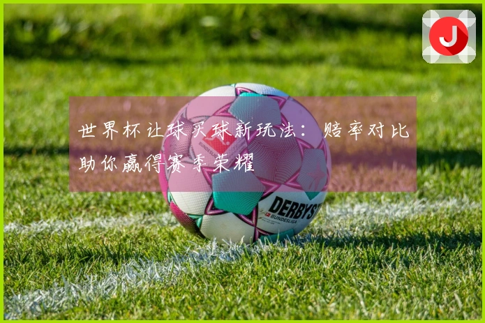 世界杯让球买球新玩法：赔率对比助你赢得赛季荣耀