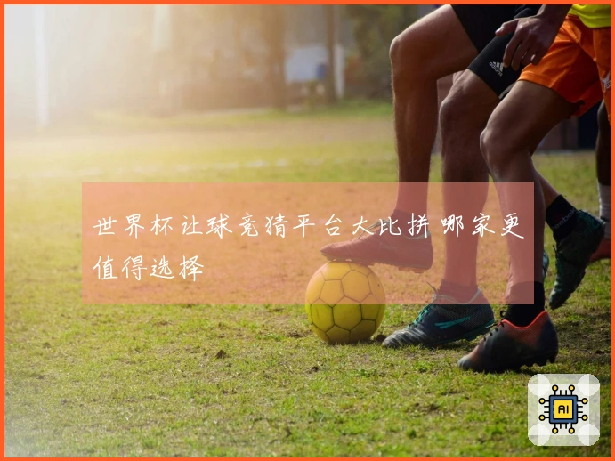 世界杯让球竞猜平台大比拼 哪家更值得选择