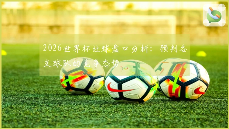 2026世界杯让球盘口分析：预判各支球队的竞争态势