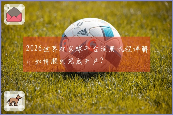 2026世界杯买球平台注册流程详解，如何顺利完成开户？