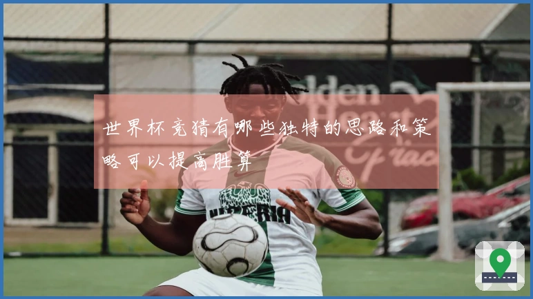 世界杯竞猜有哪些独特的思路和策略可以提高胜算