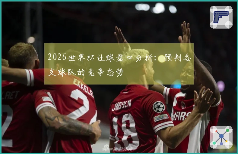 2026世界杯让球盘口分析：预判各支球队的竞争态势