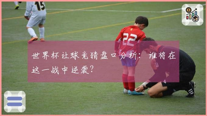 世界杯让球竞猜盘口分析：谁将在这一战中逆袭？