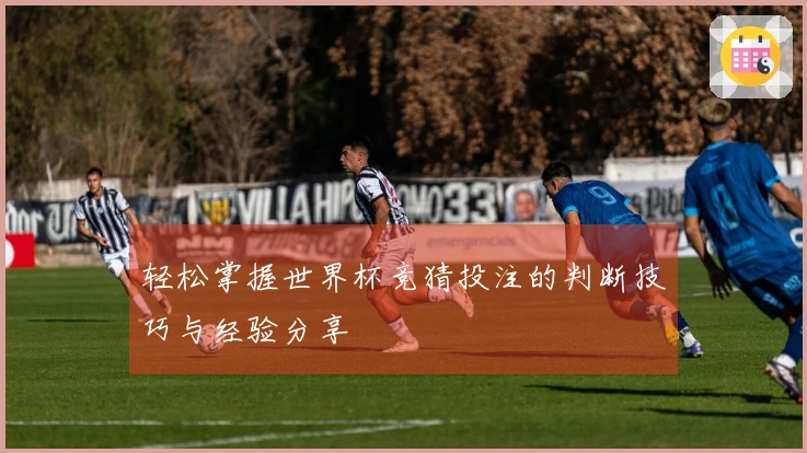 轻松掌握世界杯竞猜投注的判断技巧与经验分享
