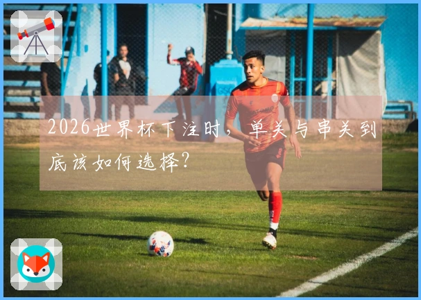 2026世界杯下注时，单关与串关到底该如何选择？