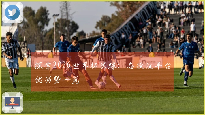 探索2026世界杯买球：各投注平台优劣势一览