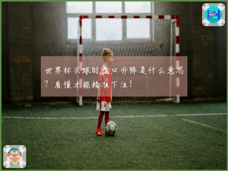 世界杯买球时盘口升降是什么意思？看懂才能精准下注！