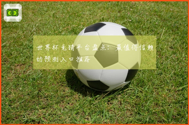 世界杯竞猜平台盘点：最值得信赖的预测入口推荐
