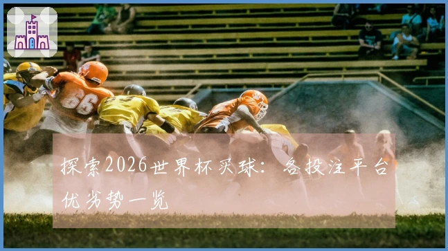 探索2026世界杯买球：各投注平台优劣势一览