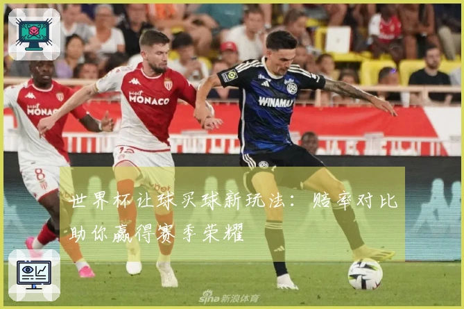 世界杯让球买球新玩法：赔率对比助你赢得赛季荣耀
