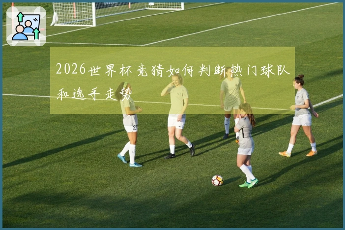 2026世界杯竞猜如何判断热门球队和选手走势